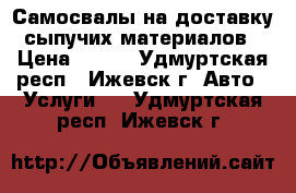 Самосвалы на доставку сыпучих материалов › Цена ­ 700 - Удмуртская респ., Ижевск г. Авто » Услуги   . Удмуртская респ.,Ижевск г.